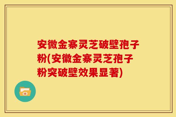 安微金寨灵芝破壁孢子粉(安徽金寨灵芝孢子粉突破壁效果显著)