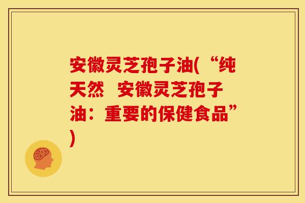 安徽灵芝孢子油(“纯天然  安徽灵芝孢子油：重要的保健食品”)