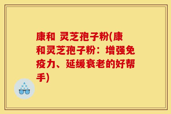 康和 灵芝孢子粉(康和灵芝孢子粉:增强免疫力、延缓衰老的好帮手)