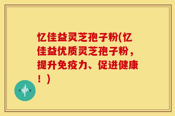 忆佳益灵芝孢子粉(忆佳益优质灵芝孢子粉，提升免疫力、促进健康！)