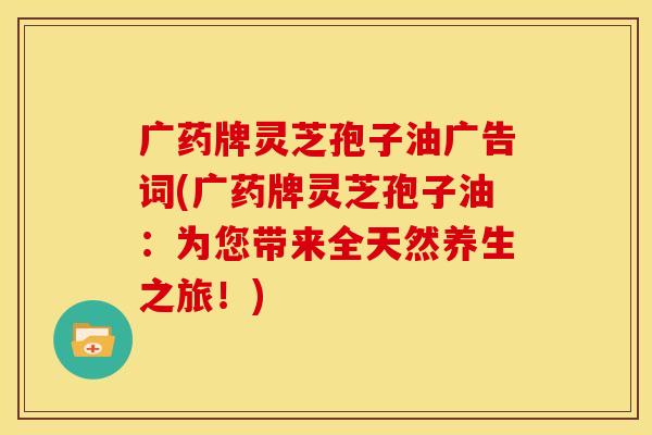 广药牌灵芝孢子油广告词(广药牌灵芝孢子油:为您带来全天然养生之旅!)