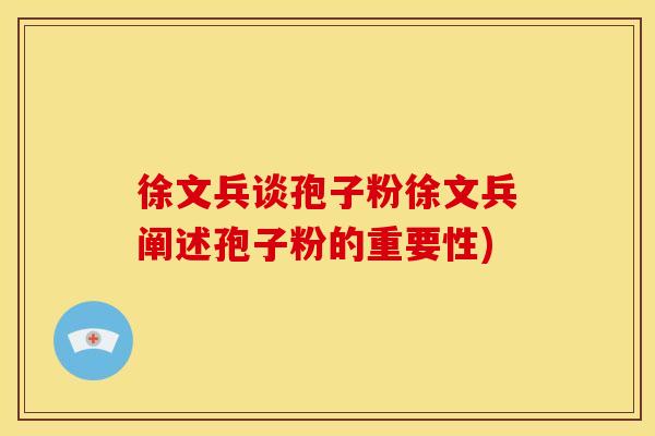 徐文兵谈孢子粉徐文兵阐述孢子粉的重要性)