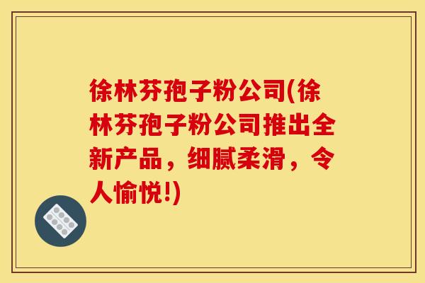 徐林芬孢子粉公司(徐林芬孢子粉公司推出全新产品,细腻柔滑,令人愉悦!)