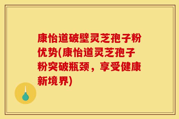 康怡道破壁灵芝孢子粉优势(康怡道灵芝孢子粉突破瓶颈,享受健康新境界)