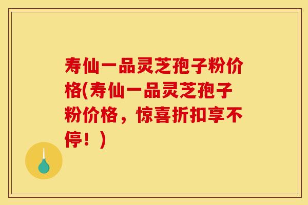 寿仙一品灵芝孢子粉价格(寿仙一品灵芝孢子粉价格,惊喜折扣享不停!)