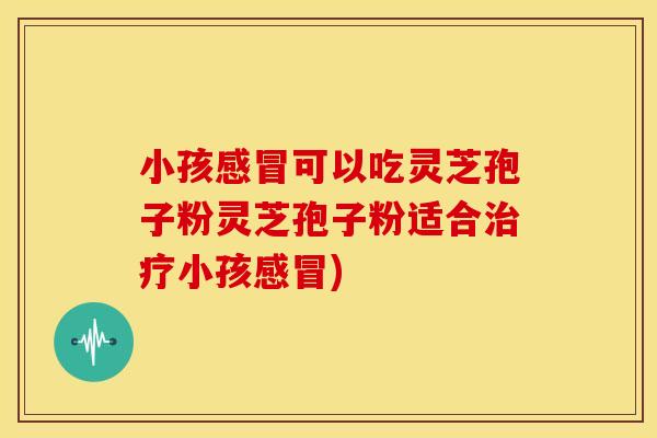 小孩感冒可以吃灵芝孢子粉灵芝孢子粉适合治疗小孩感冒)