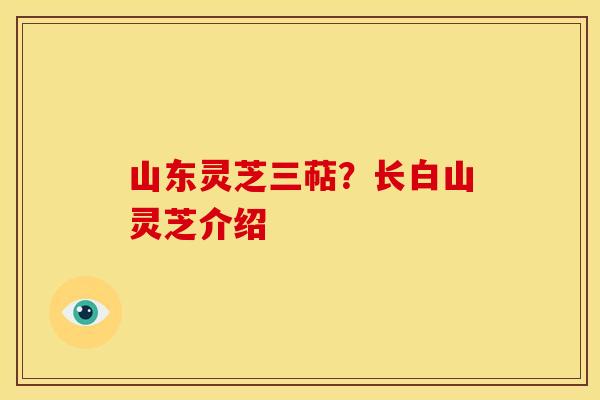 山东灵芝三萜？长白山灵芝介绍