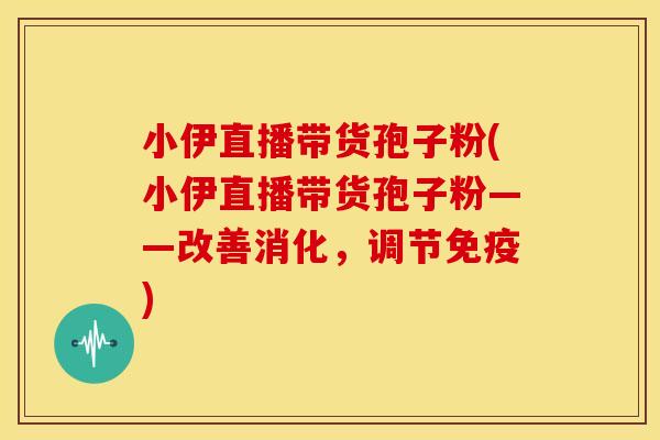 小伊直播带货孢子粉(小伊直播带货孢子粉——改善消化,调节免疫)