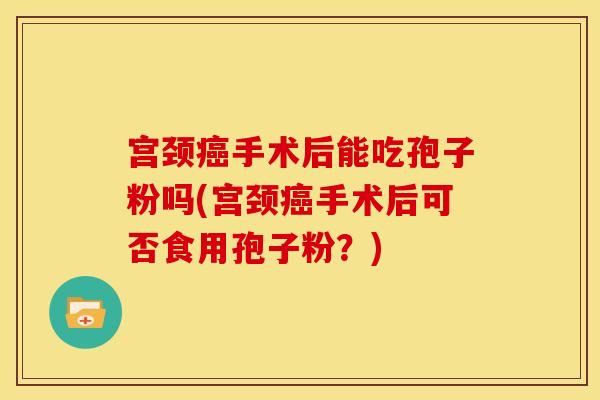 宫颈癌手术后能吃孢子粉吗(宫颈癌手术后可否食用孢子粉？)