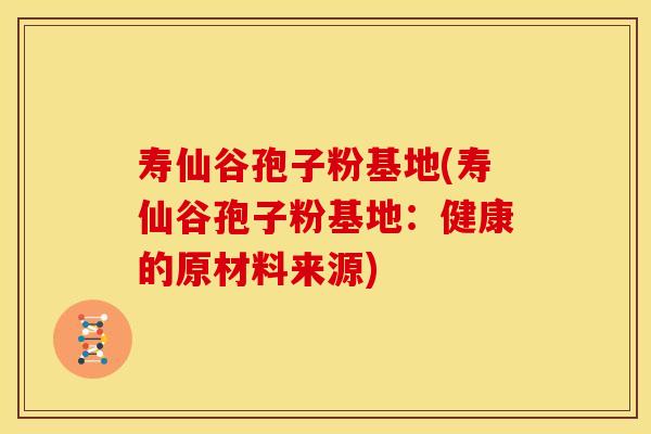 寿仙谷孢子粉基地(寿仙谷孢子粉基地：健康的原材料来源)
