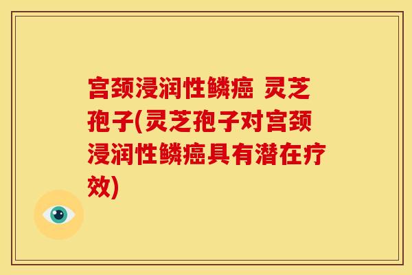 宫颈浸润性鳞癌 灵芝孢子(灵芝孢子对宫颈浸润性鳞癌具有潜在疗效)