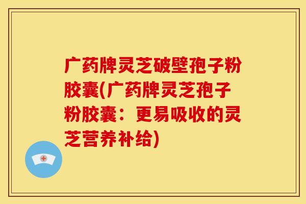 广药牌灵芝破壁孢子粉胶囊(广药牌灵芝孢子粉胶囊:更易吸收的灵芝营养补给)