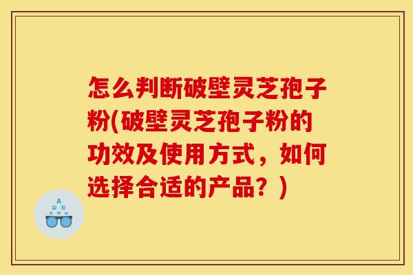 怎么判断破壁灵芝孢子粉(破壁灵芝孢子粉的功效及使用方式，如何选择合适的产品？)