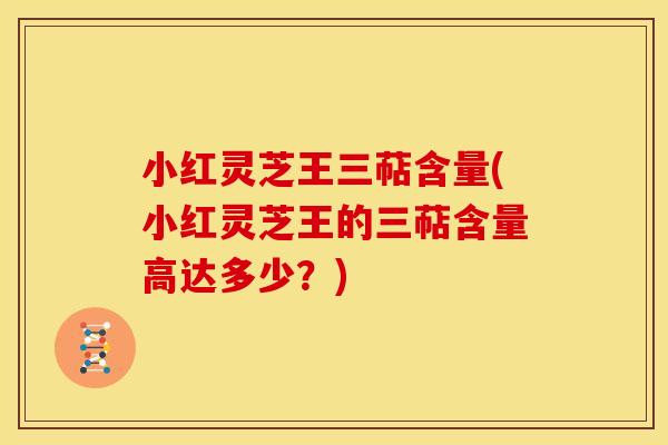 小红灵芝王三萜含量(小红灵芝王的三萜含量高达多少？)