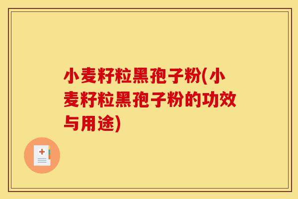 小麦籽粒黑孢子粉(小麦籽粒黑孢子粉的功效与用途)