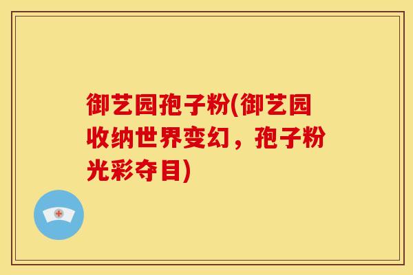 御艺园孢子粉(御艺园收纳世界变幻,孢子粉光彩夺目)