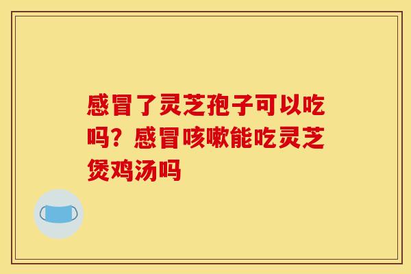 感冒了灵芝孢子可以吃吗?感冒咳嗽能吃灵芝煲鸡汤吗