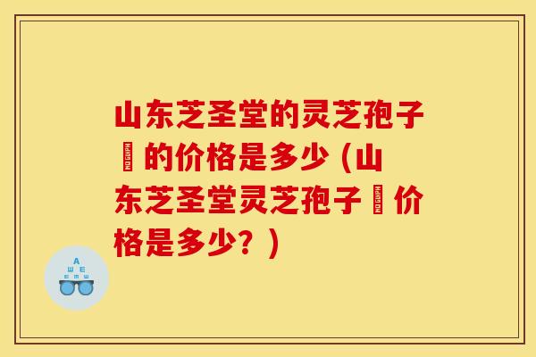山东芝圣堂的灵芝孢子沺的价格是多少 (山东芝圣堂灵芝孢子沺价格是多少？)