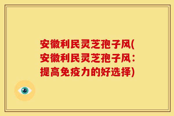 安徽利民灵芝孢子风(安徽利民灵芝孢子风:提高免疫力的好选择)