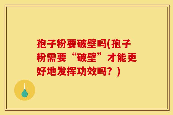 孢子粉要破壁吗(孢子粉需要“破壁”才能更好地发挥功效吗?)