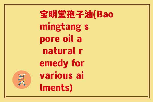 宝明堂孢子油(Baomingtang spore oil a natural remedy for various ailments)