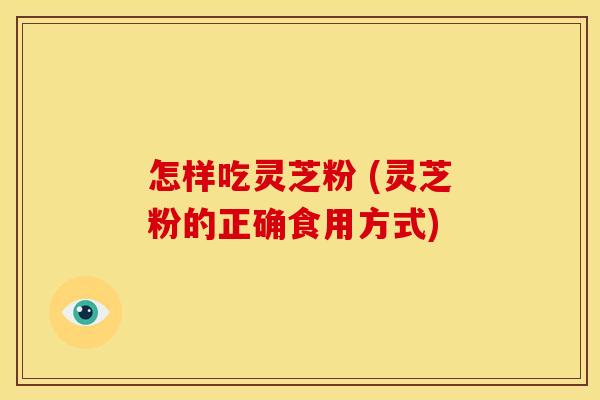 怎样吃灵芝粉 (灵芝粉的正确食用方式)