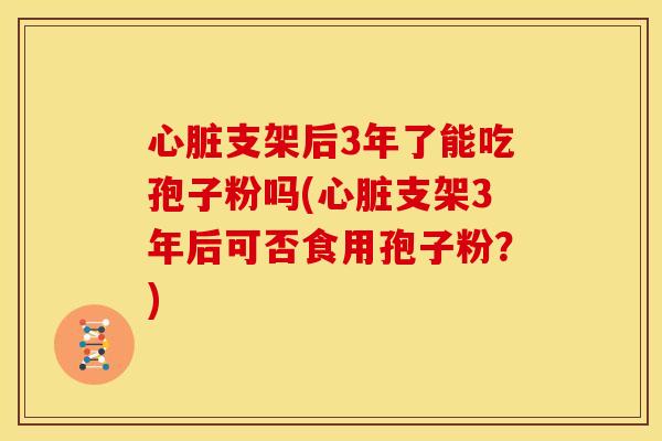 心脏支架后3年了能吃孢子粉吗(心脏支架3年后可否食用孢子粉？)