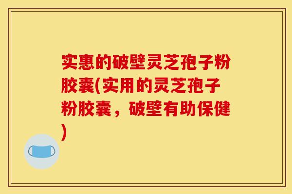 实惠的破壁灵芝孢子粉胶囊(实用的灵芝孢子粉胶囊,破壁有助保健)