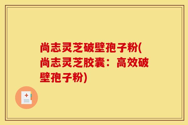 尚志灵芝破壁孢子粉(尚志灵芝胶囊:高效破壁孢子粉)