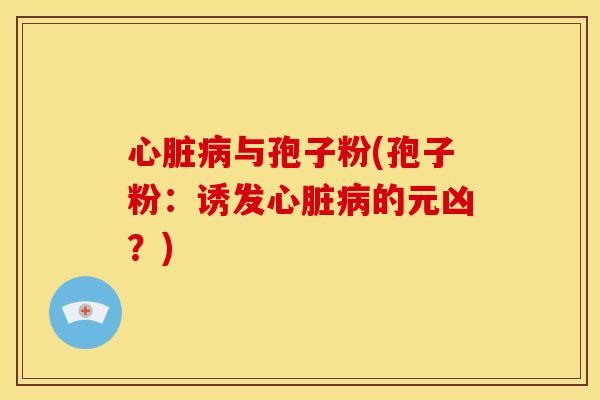 心脏病与孢子粉(孢子粉:诱发心脏病的元凶?)