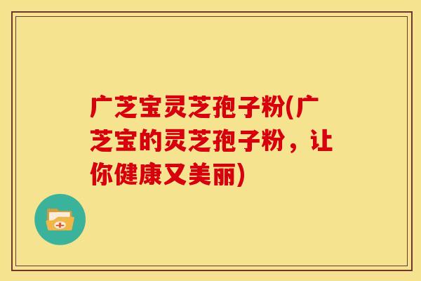 广芝宝灵芝孢子粉(广芝宝的灵芝孢子粉,让你健康又美丽)