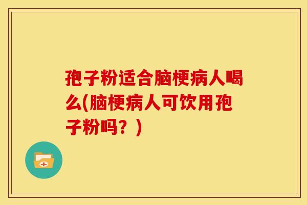 孢子粉适合脑梗病人喝么(脑梗病人可饮用孢子粉吗?)