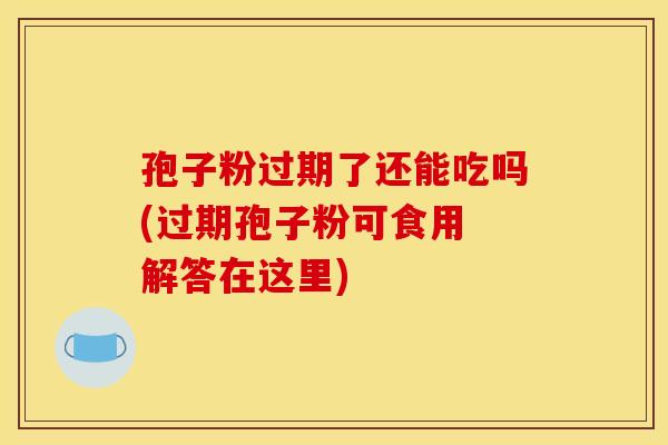 孢子粉过期了还能吃吗(过期孢子粉可食用 解答在这里)