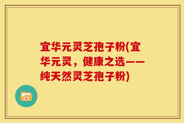 宜华元灵芝孢子粉(宜华元灵，健康之选——纯天然灵芝孢子粉)