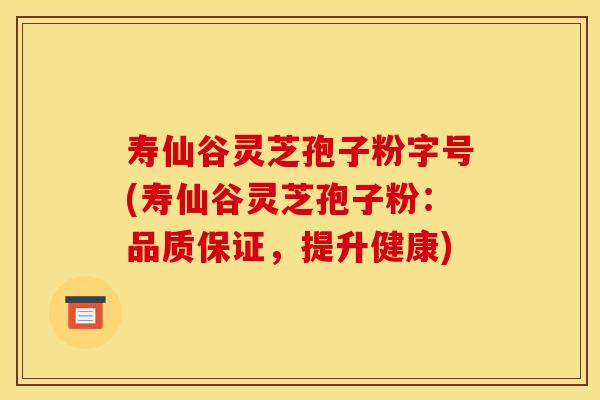寿仙谷灵芝孢子粉字号(寿仙谷灵芝孢子粉:品质保证,提升健康)