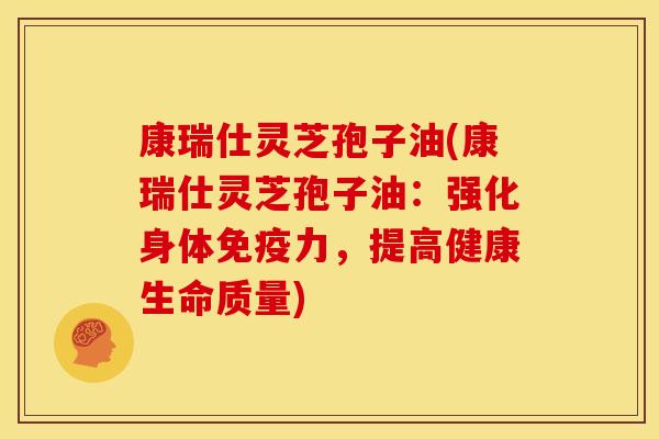 康瑞仕灵芝孢子油(康瑞仕灵芝孢子油：强化身体免疫力，提高健康生命质量)