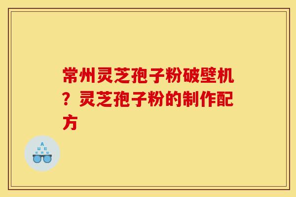 常州灵芝孢子粉破壁机?灵芝孢子粉的制作配方