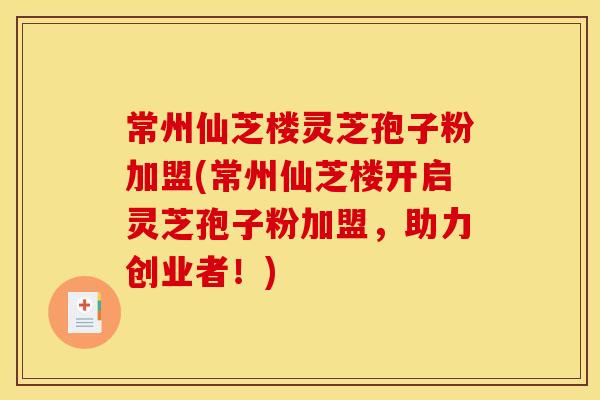 常州仙芝楼灵芝孢子粉加盟(常州仙芝楼开启灵芝孢子粉加盟，助力创业者！)