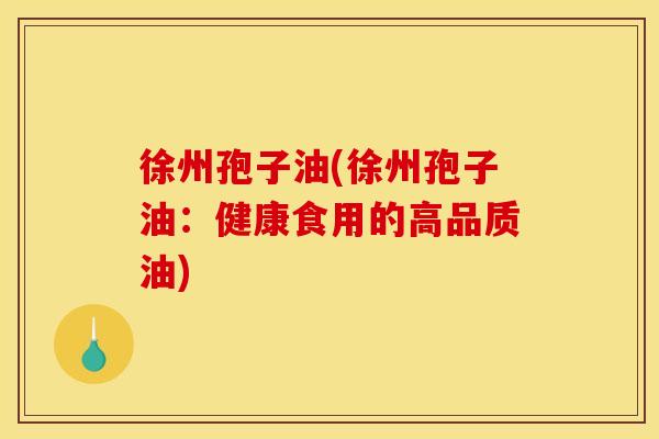 徐州孢子油(徐州孢子油:健康食用的高品质油)
