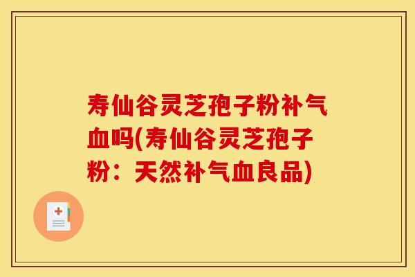 寿仙谷灵芝孢子粉补气血吗(寿仙谷灵芝孢子粉:天然补气血良品)