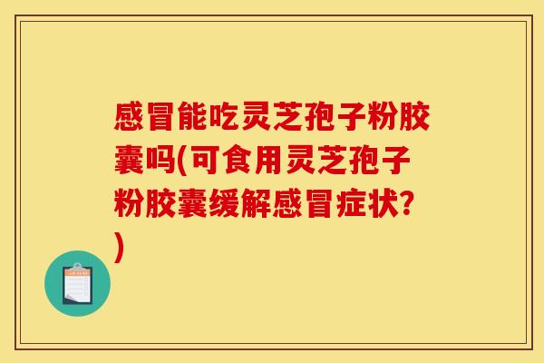 感冒能吃灵芝孢子粉胶囊吗(可食用灵芝孢子粉胶囊缓解感冒症状？)