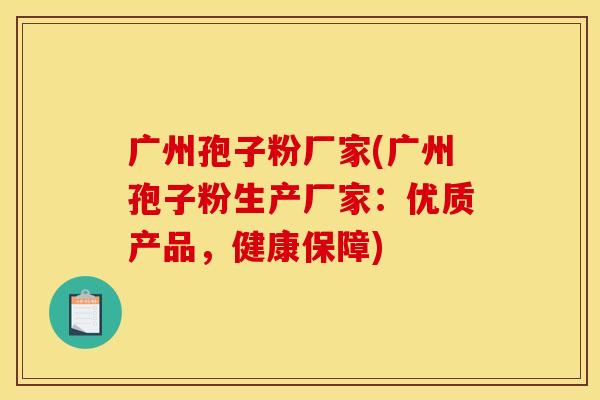 广州孢子粉厂家(广州孢子粉生产厂家:优质产品,健康保障)