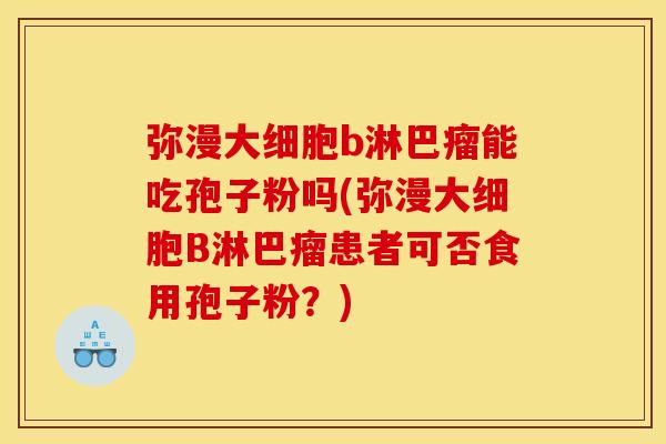 弥漫大细胞b淋巴瘤能吃孢子粉吗(弥漫大细胞B淋巴瘤患者可否食用孢子粉？)