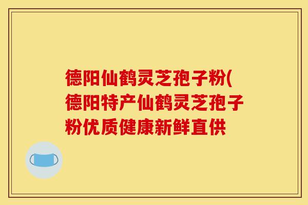 德阳仙鹤灵芝孢子粉(德阳特产仙鹤灵芝孢子粉优质健康新鲜直供