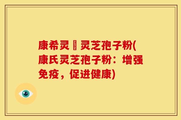 康希灵寳灵芝孢子粉(康氏灵芝孢子粉:增强免疫,促进健康)