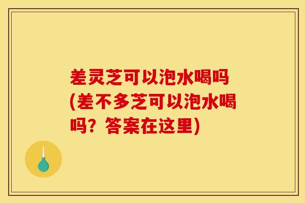 差灵芝可以泡水喝吗 (差不多芝可以泡水喝吗？答案在这里)