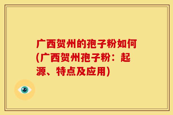 广西贺州的孢子粉如何(广西贺州孢子粉：起源、特点及应用)
