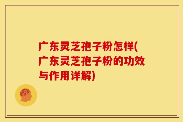 广东灵芝孢子粉怎样(广东灵芝孢子粉的功效与作用详解)