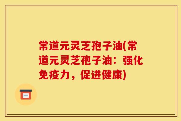 常道元灵芝孢子油(常道元灵芝孢子油:强化免疫力,促进健康)