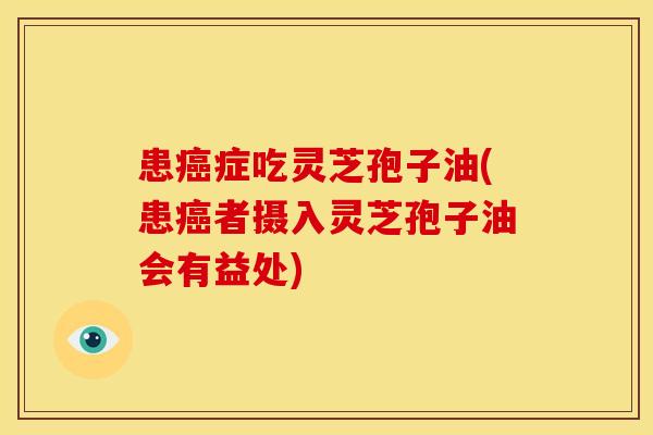 患癌症吃灵芝孢子油(患癌者摄入灵芝孢子油会有益处)